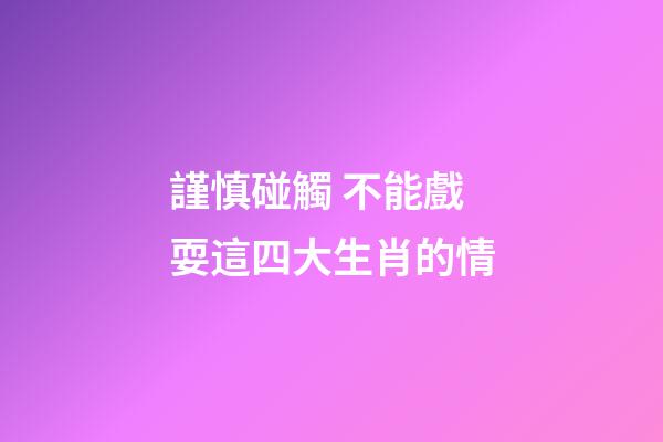 謹慎碰觸 不能戲耍這四大生肖的情